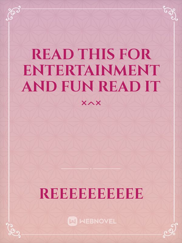 read this for entertainment and fun READ IT ×^×