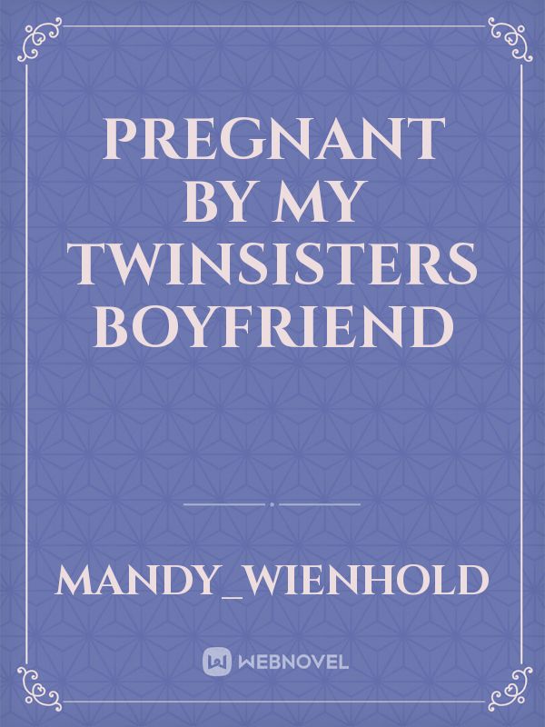 Pregnant by my twinsisters boyfriend