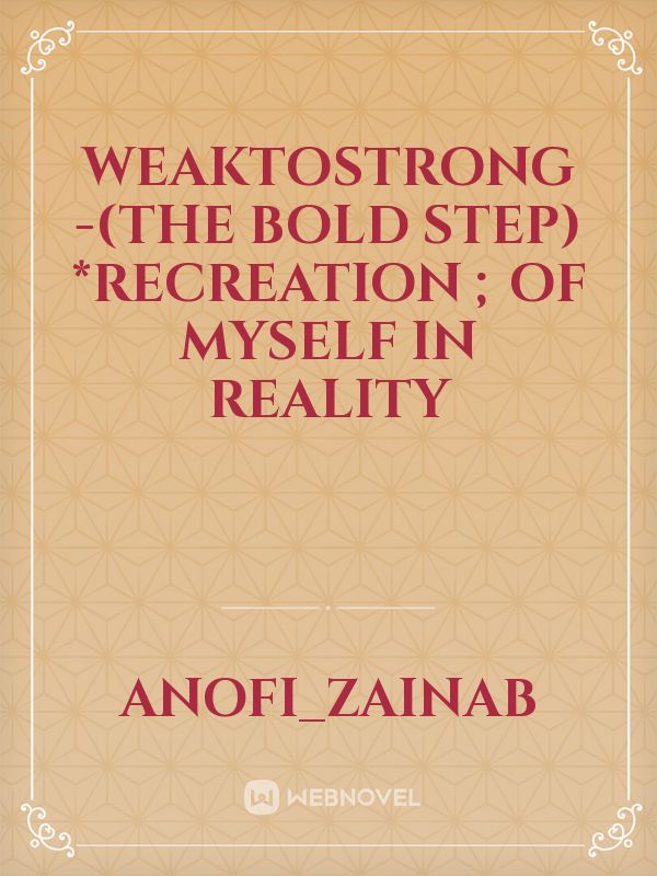 WEAKTOSTRONG -(THE BOLD STEP)

*RECREATION ; of myself  in reality