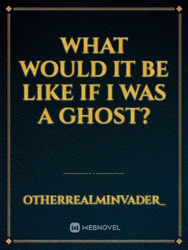What would it be like if I was a ghost?