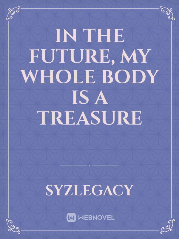 IN THE FUTURE, MY WHOLE BODY IS A TREASURE