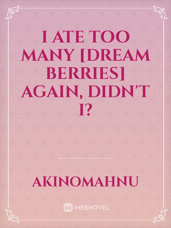 I Ate Too Many [Dream Berries] Again, Didn't I?
