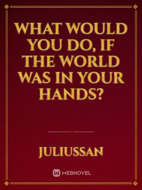 What Would You Do, If The World Was In Your Hands?