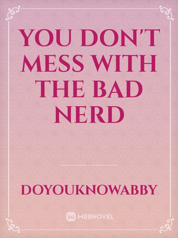 YOU DON'T MESS WITH THE BAD NERD