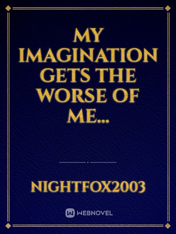 My imagination gets the worse of me...