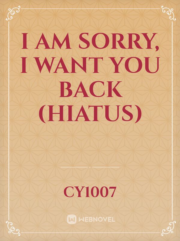 I am sorry, I want you back (Hiatus)