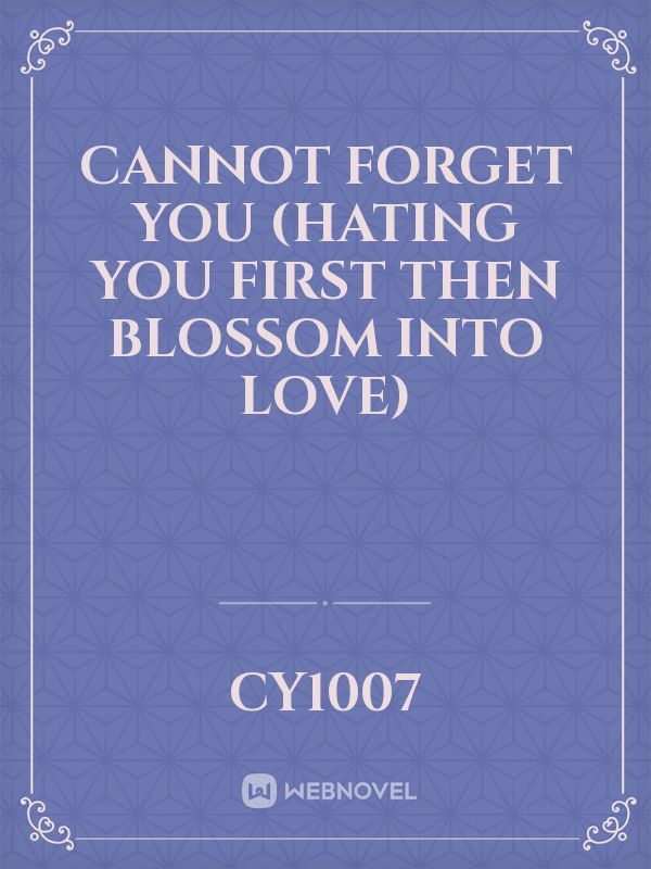Cannot forget You (Hating you first then blossom into Love)