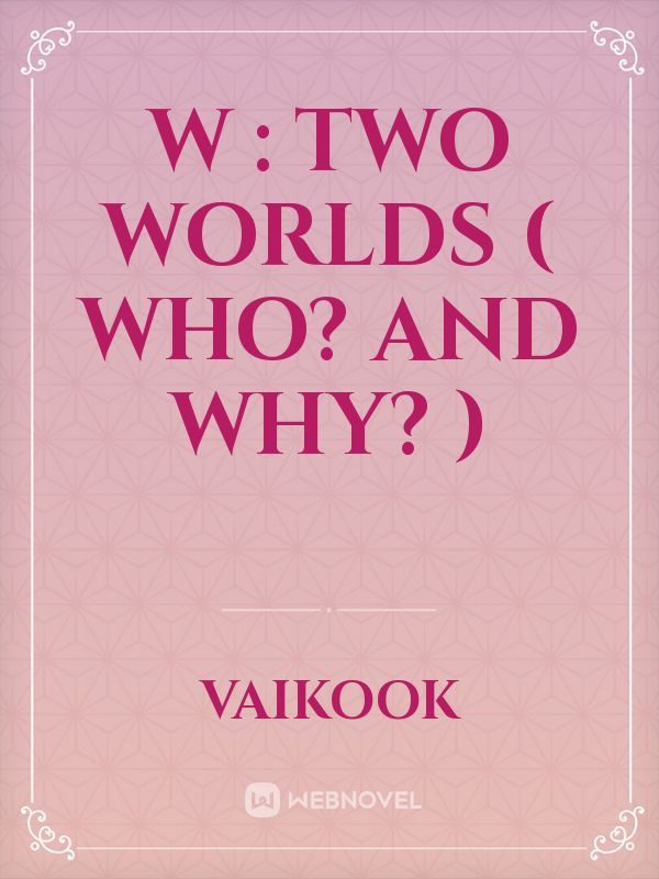W : Two Worlds ( Who? And Why? )