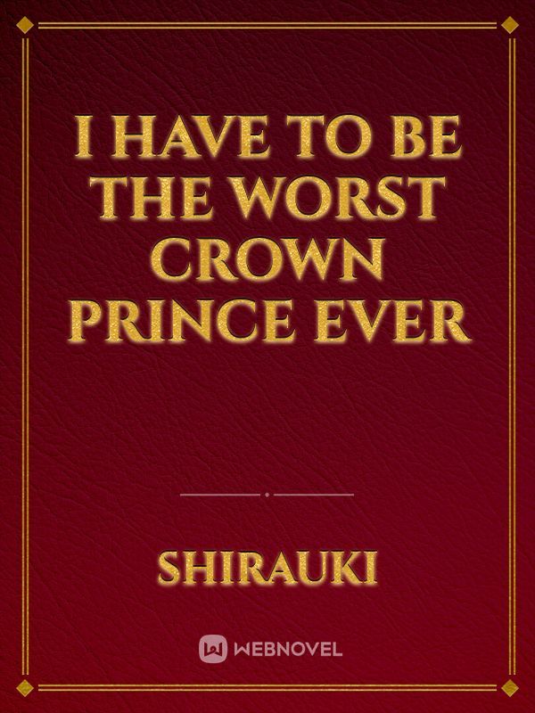 I HAVE TO BE THE WORST CROWN PRINCE EVER