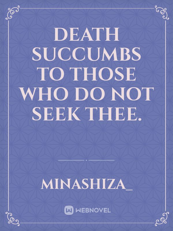 Death succumbs to those who do not seek thee.