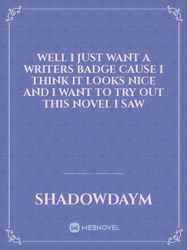 Well i just want a Writers Badge cause i think it looks nice and i want to try out this Novel i saw Book