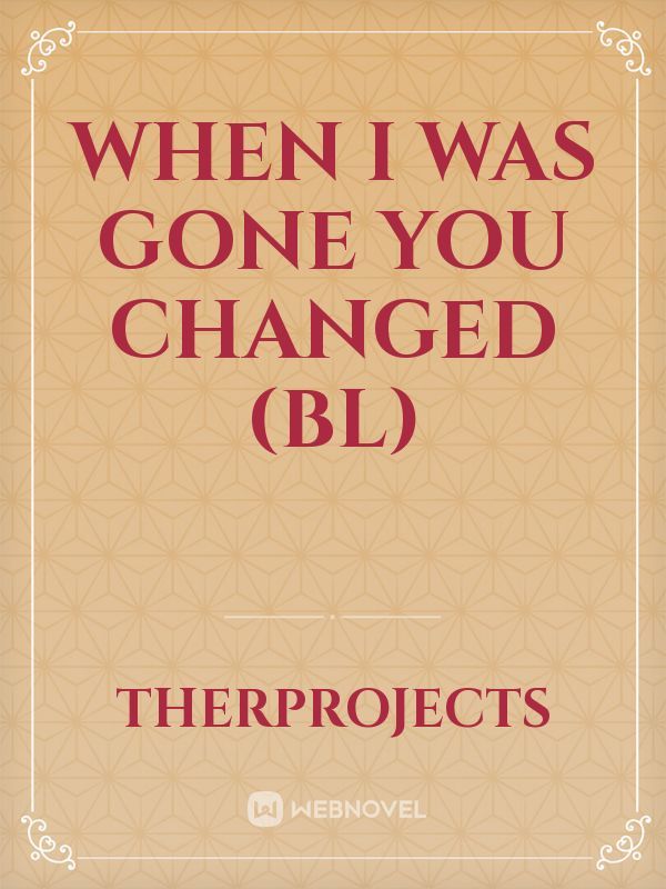 when I was gone you changed (BL)