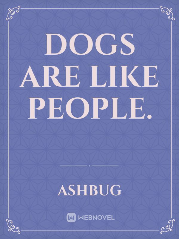 Dogs are like people.