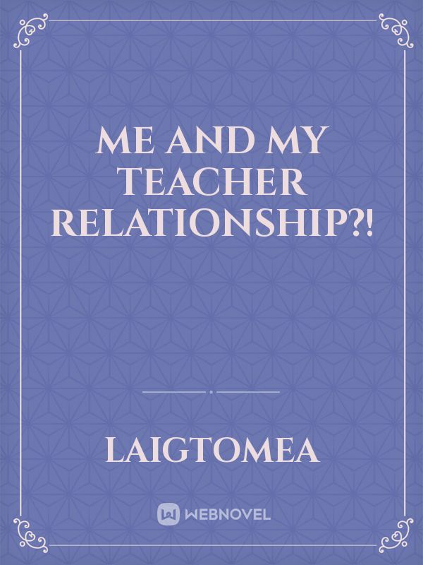 Me And My Teacher Relationship?!