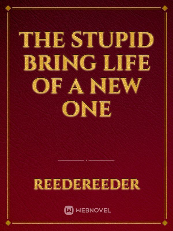 the stupid bring life of a new one