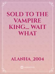Sold To The Vampire King... Wait What Book