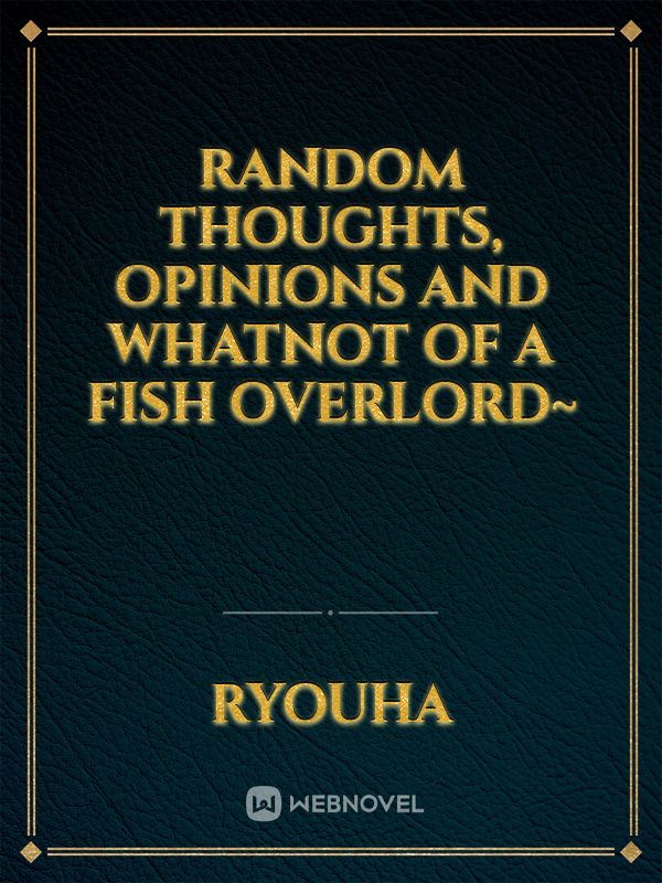 Random thoughts, opinions and whatnot of a Fish Overlord~