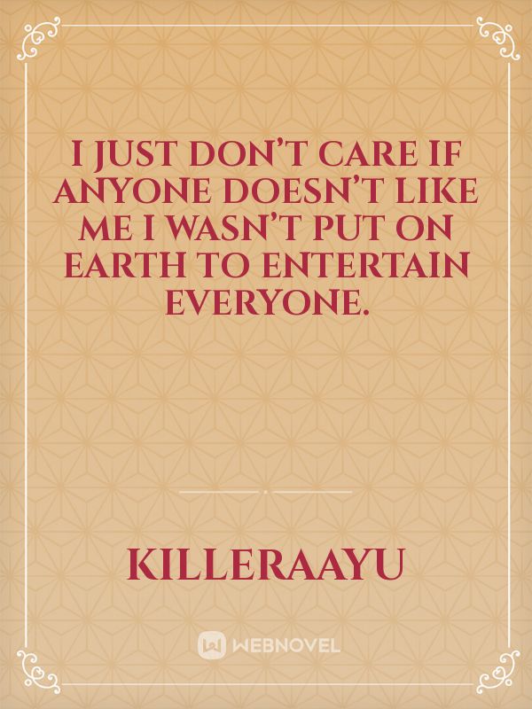 I just don’t care if anyone doesn’t like me I wasn’t put on earth to entertain everyone.