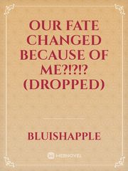 Our Fate Changed Because of me?!?!? (Dropped) Book