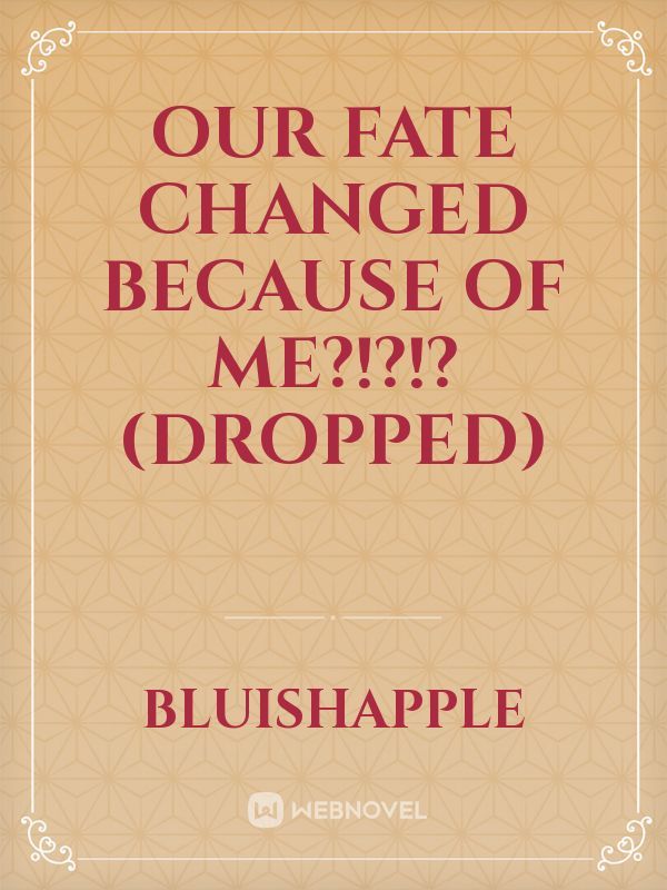 Our Fate Changed Because of me?!?!? (Dropped)