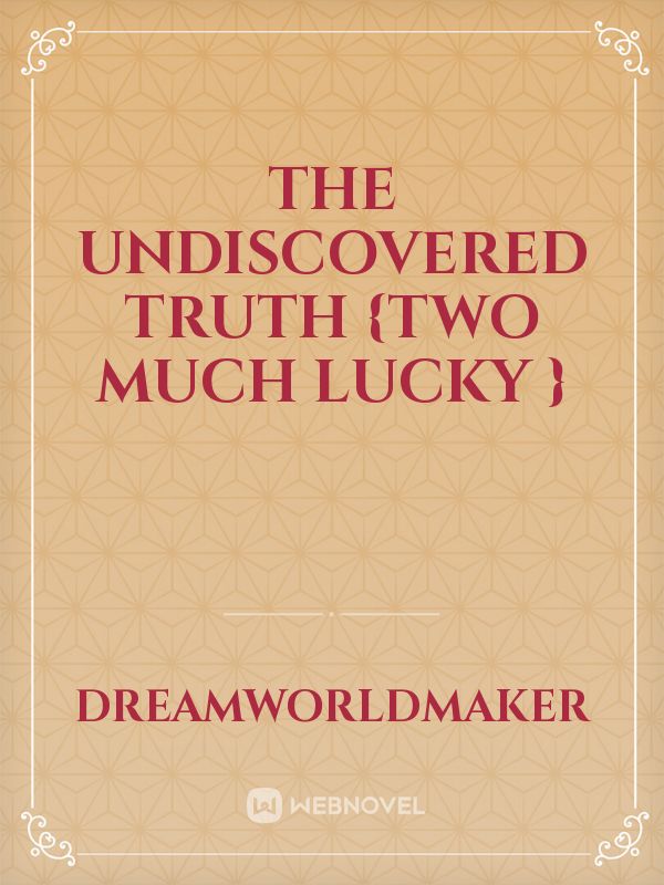 the undiscovered truth 

{two much lucky }