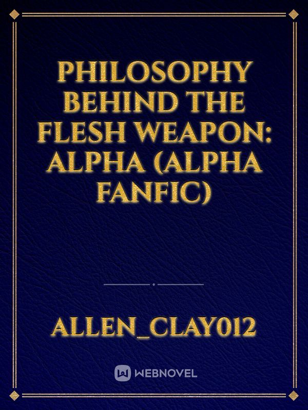 Philosophy Behind The Flesh Weapon: Alpha (Alpha Fanfic)
