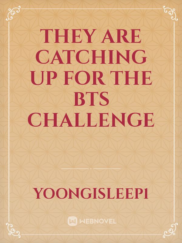 They are catching up For the BTS challenge