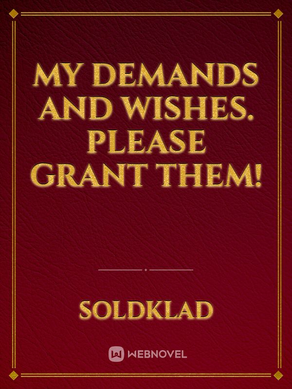 My demands and wishes. Please grant them!