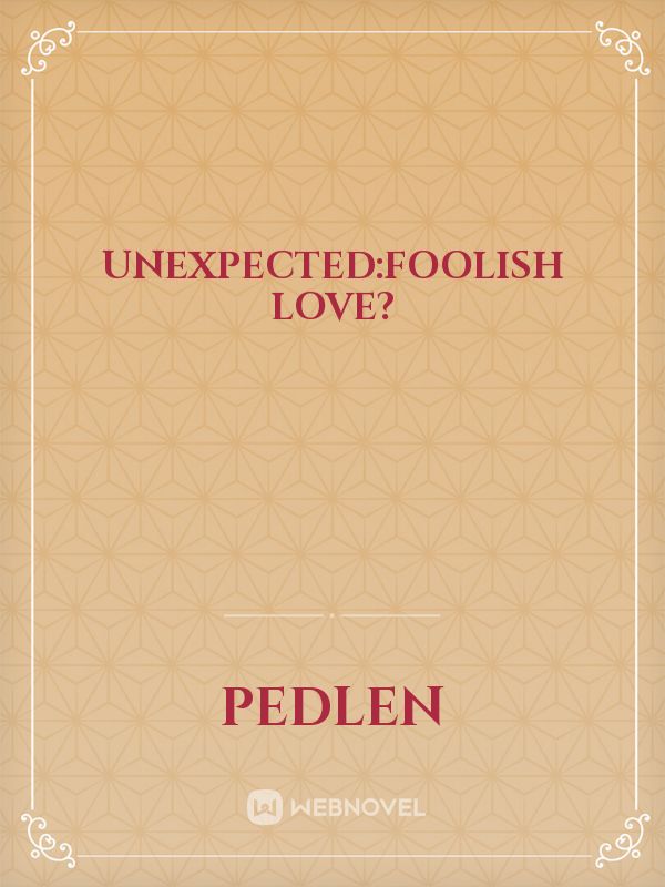 UNEXPECTED:FOOLISH LOVE?