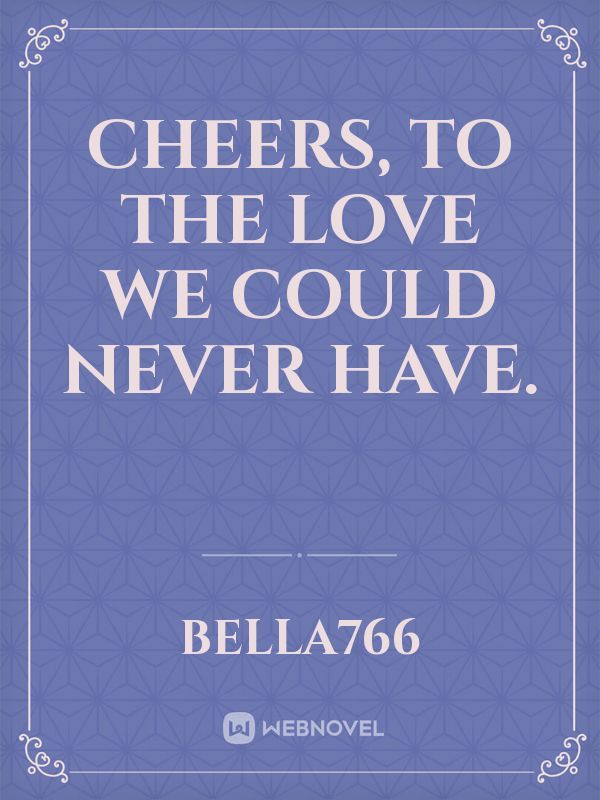 Cheers, to the love we could never have. Book