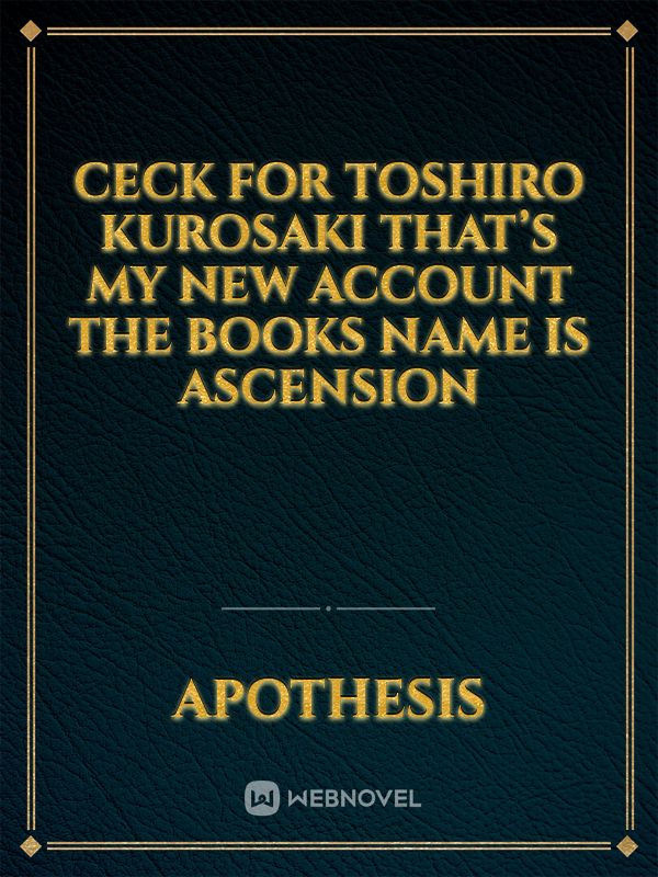 Ceck for Toshiro Kurosaki that’s my new account the books name is ASCENSION Book