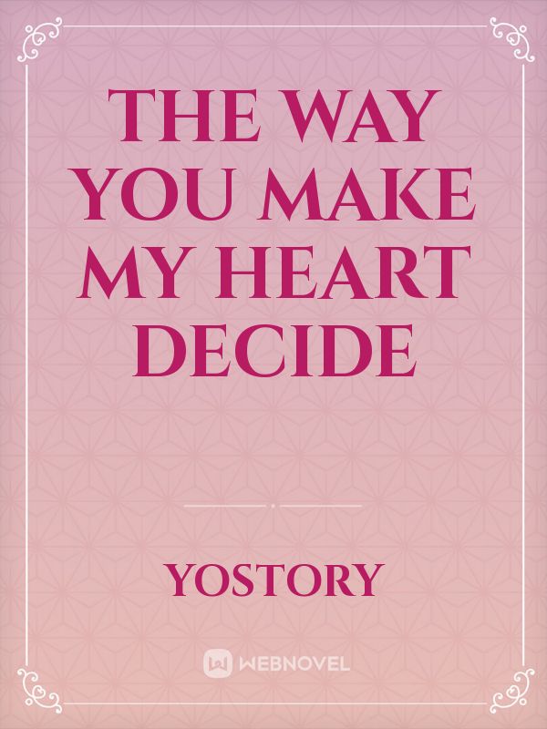 The way you make my heart decide