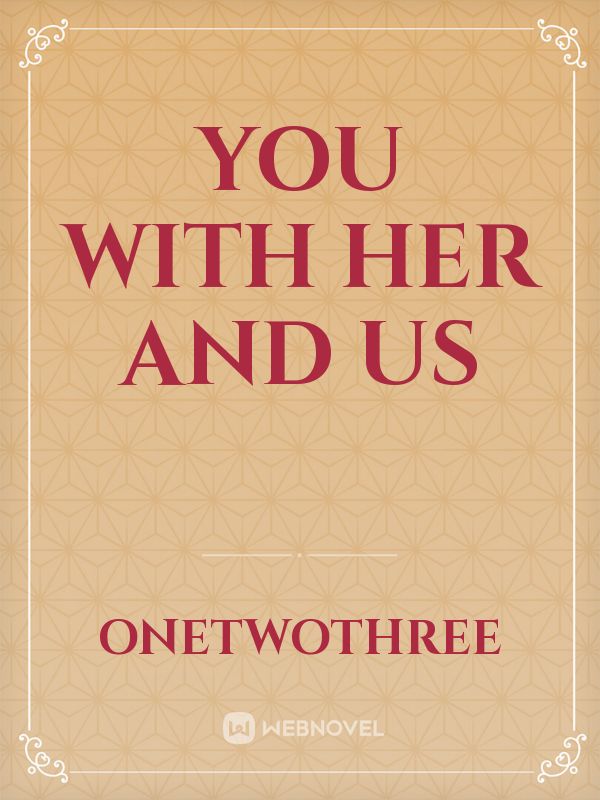 YOU with her and US