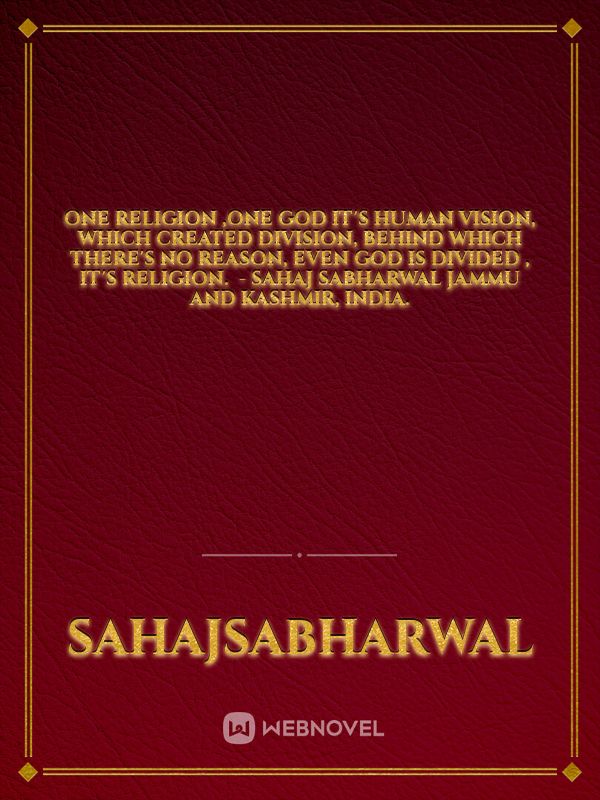ONE RELIGION ,ONE GOD

It's human vision,

Which created division,

Behind which there's no reason,

Even God is divided , it's Religion. 

- Sahaj Sabharwal Jammu and Kashmir,         India. Book