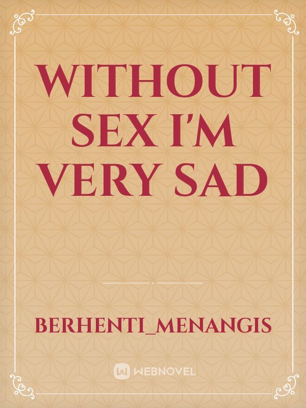 Without Sex I'm Very Sad