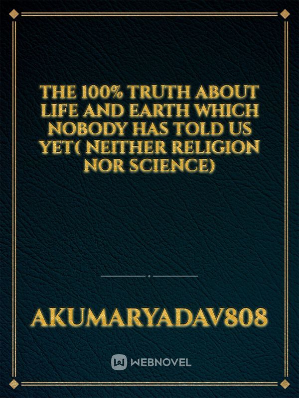 The 100% Truth about life and Earth which nobody has told us yet( Neither Religion nor science) Book