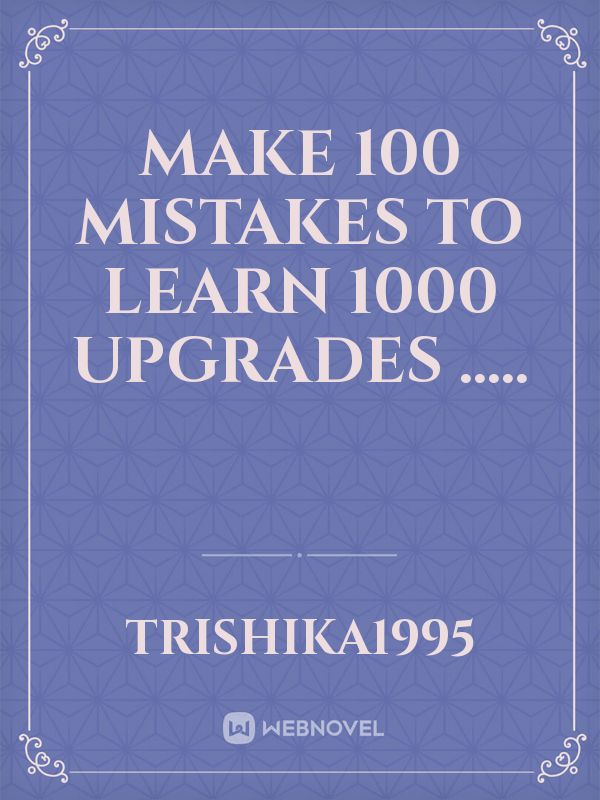 Make 100 mistakes to learn 1000 upgrades .....