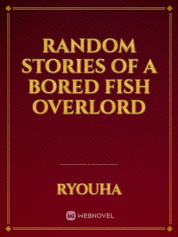 Random Stories of a Bored Fish Overlord