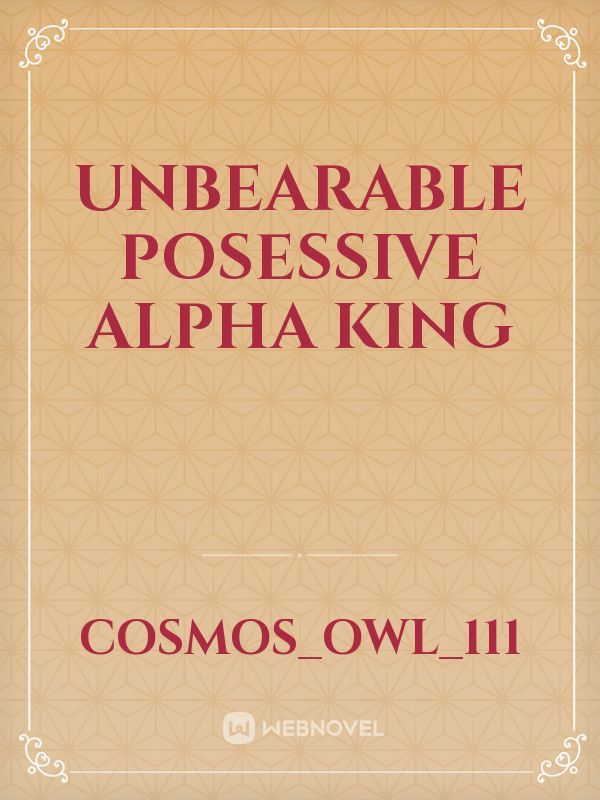 Unbearable Posessive Alpha King