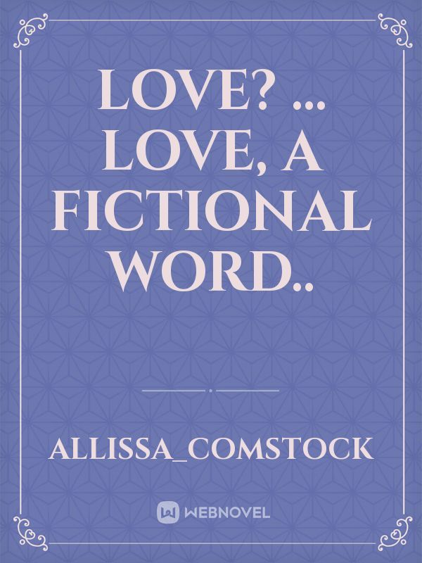 Love? ...
Love, a fictional word..