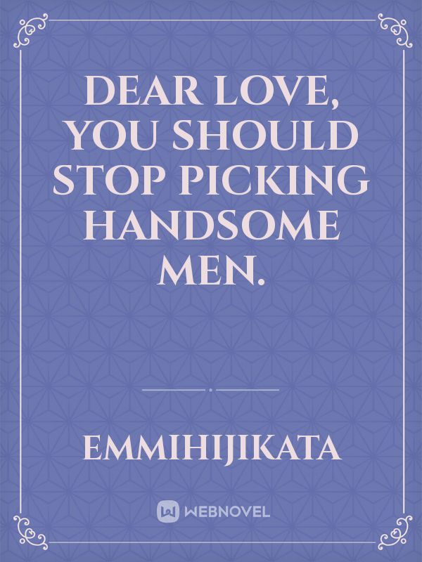 Dear love, you should stop picking handsome men.