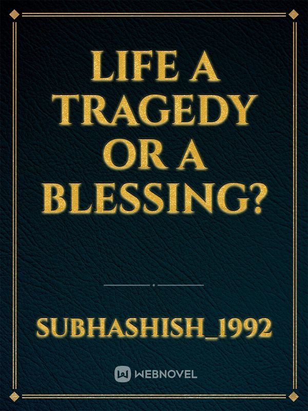 LIFE a tragedy or a blessing?