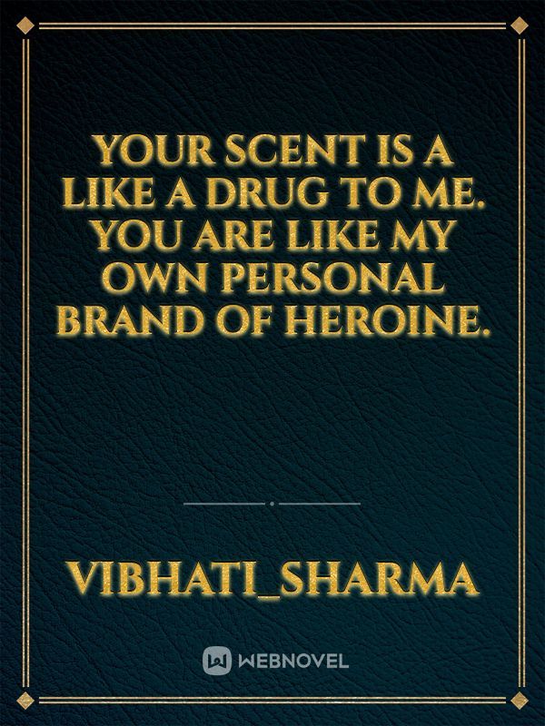 Your scent is a like a drug to me. You are like my own personal brand of heroine.