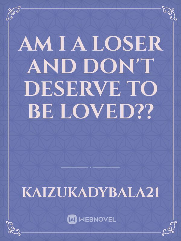 Am I a loser and don't deserve to be loved??