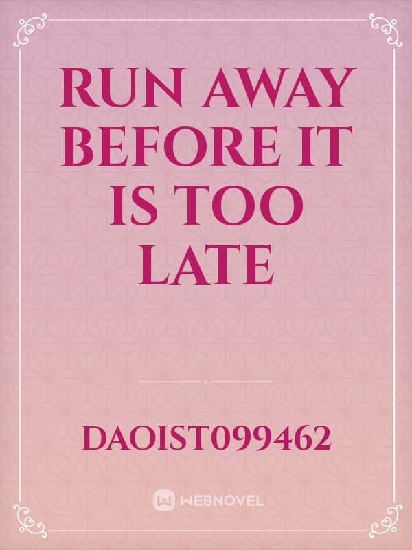 Run away before it is too late