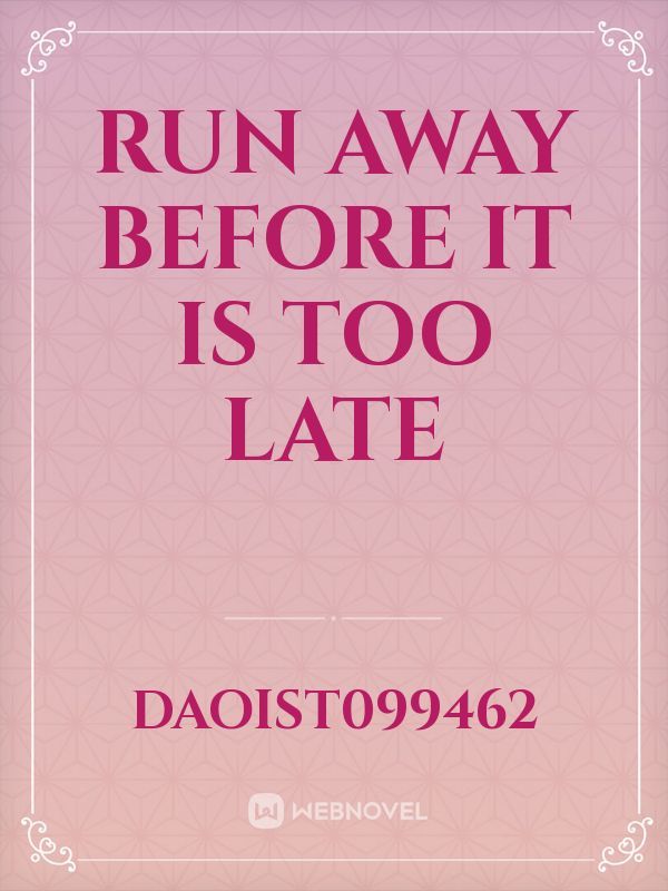 Run away before it is too late