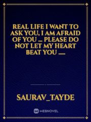 Real life

I want to ask you, I am afraid of you ...
 Please do not let my heart beat you ..... Book
