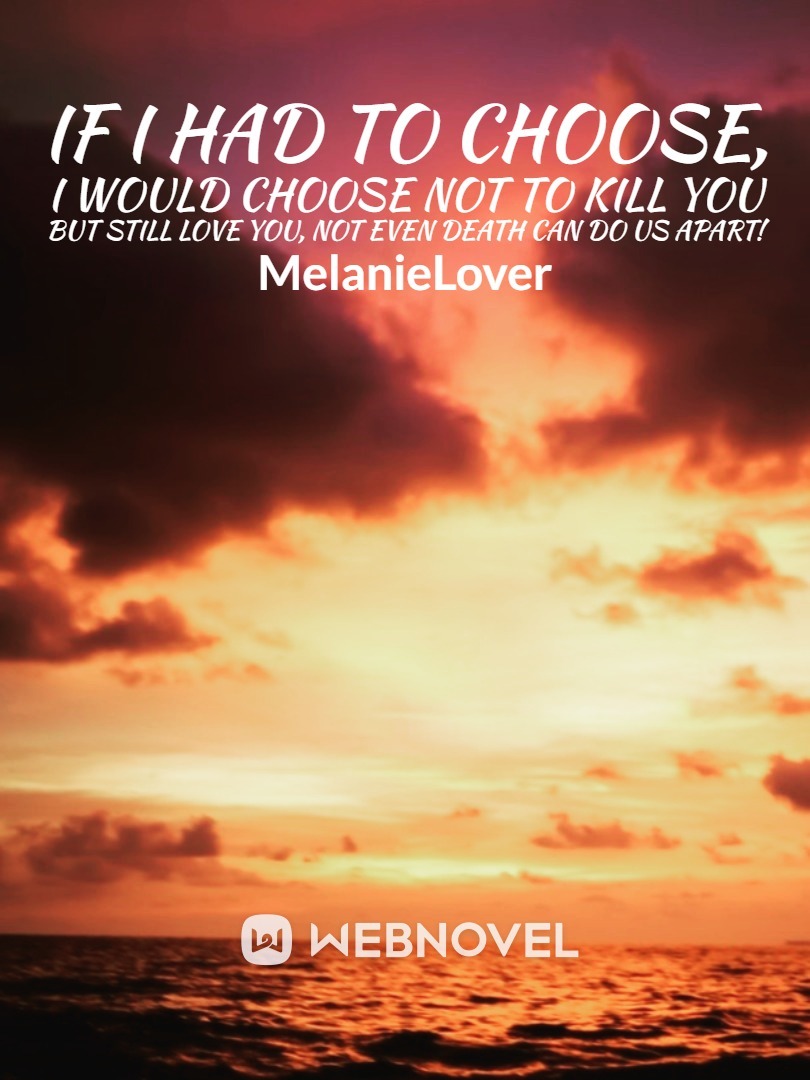 If I had to choose, I would choose not to kill you but still love you, not even death can do us apart! Book