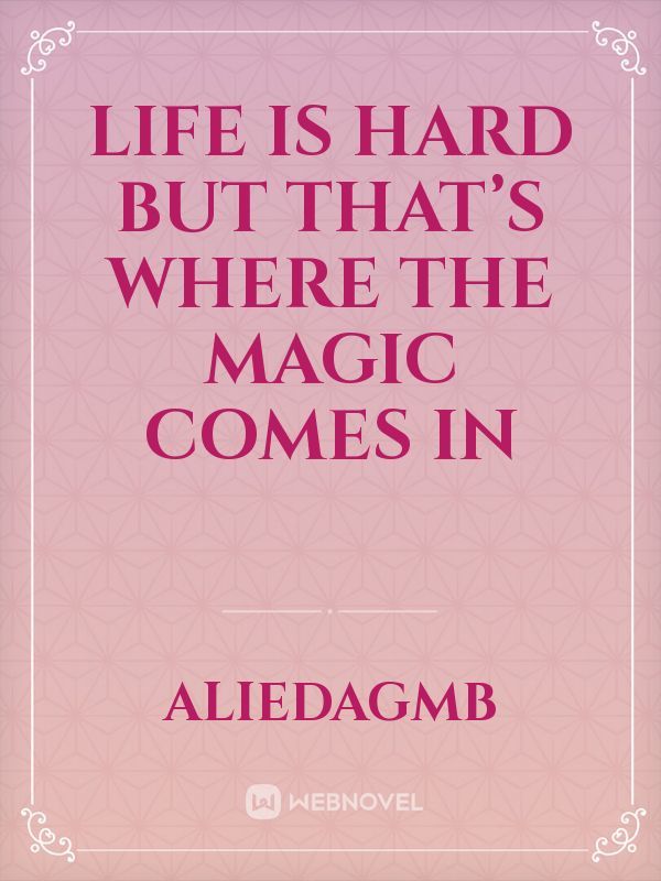 Life is hard but that’s where the magic comes in