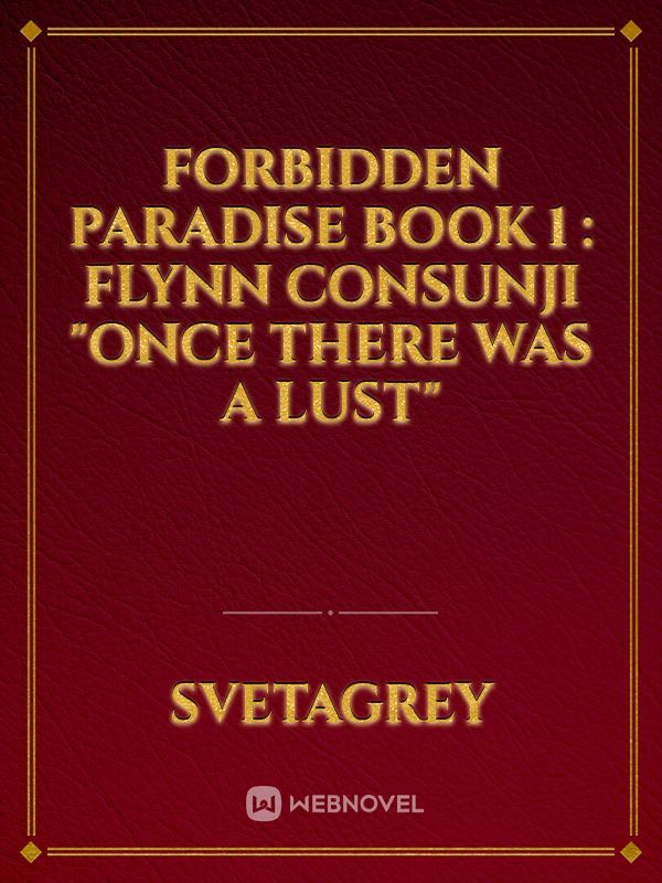 Forbidden Paradise Book 1 : FLYNN CONSUNJI "Once There Was A Lust"